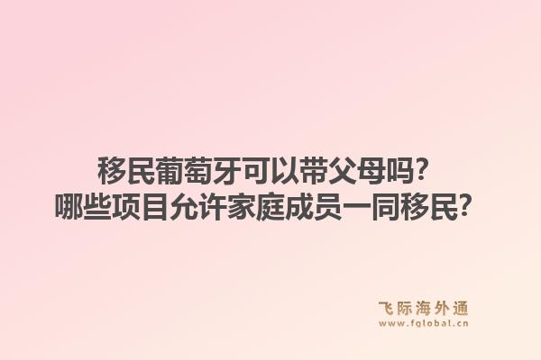 移民葡萄牙可以带父母吗？哪些项目允许家庭成员一同移民？1.jpg