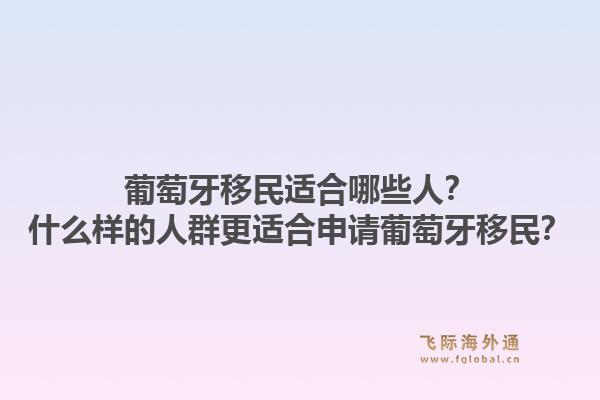 葡萄牙移民适合哪些人?什么样的人群更适合申请葡萄牙移民?1.jpg