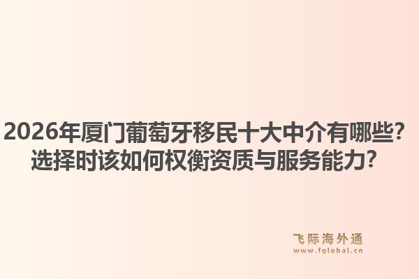 2026年厦门葡萄牙移民十大中介有哪些？选择时该如何权衡资质与服务能力？1.jpg