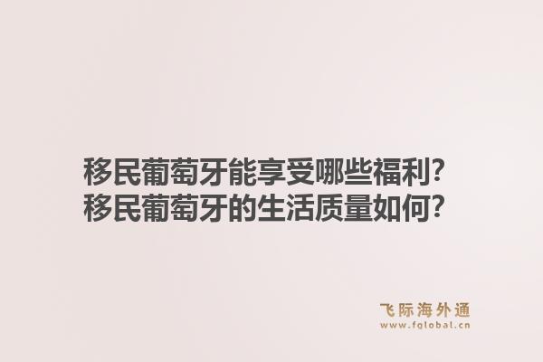 移民葡萄牙能享受哪些福利？移民葡萄牙的生活质量如何？1.jpg