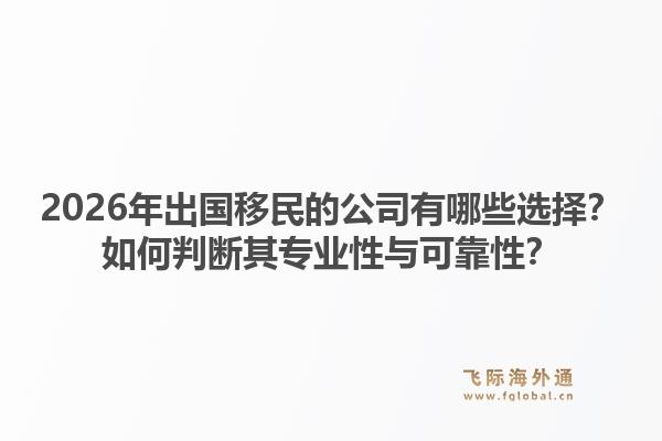 2026年出国移民的公司有哪些选择?如何判断其专业性与可靠性?1.jpg