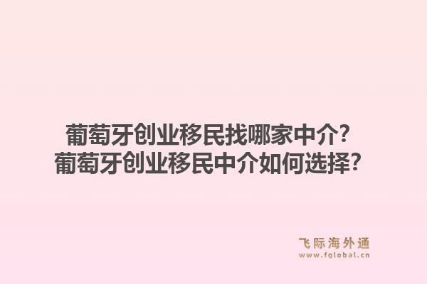 葡萄牙创业移民找哪家中介？葡萄牙创业移民中介如何选择？1.jpg