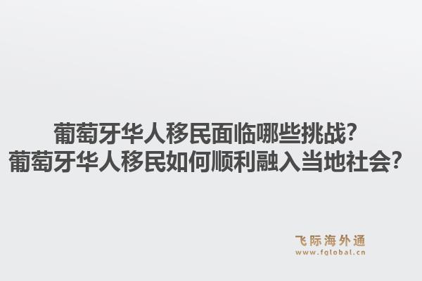 葡萄牙华人移民面临哪些挑战？葡萄牙华人移民如何顺利融入当地社会？1.jpg