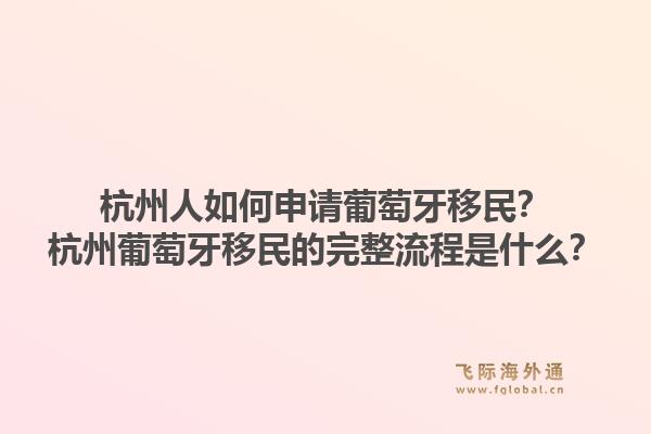 杭州人如何申请葡萄牙移民?杭州葡萄牙移民的完整流程是什么?1.jpg