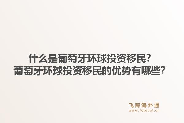 什么是葡萄牙环球投资移民?葡萄牙环球投资移民的优势有哪些?1.jpg