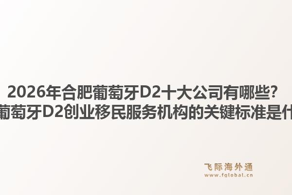 2026年合肥葡萄牙D2十大公司有哪些?选择葡萄牙D2创业移民服务机构的关键标准是什么?1.jpg
