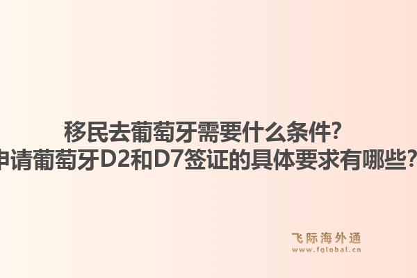 移民去葡萄牙需要什么条件?申请葡萄牙D2和D7签证的具体要求有哪些?1.jpg