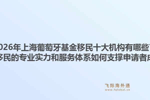2026年上海葡萄牙基金移民十大机构有哪些？飞际移民的专业实力和服务体系如何支撑申请者成功？1.jpg