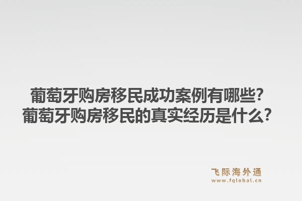 葡萄牙购房移民成功案例有哪些？葡萄牙购房移民的真实经历是什么？1.jpg