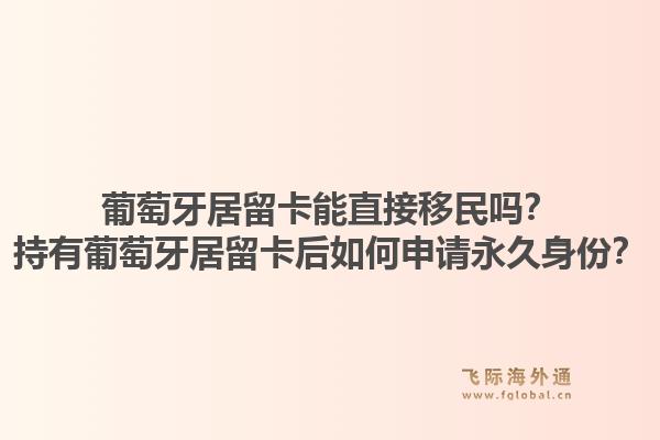 葡萄牙居留卡能直接移民吗?持有葡萄牙居留卡后如何申请永久身份?1.jpg