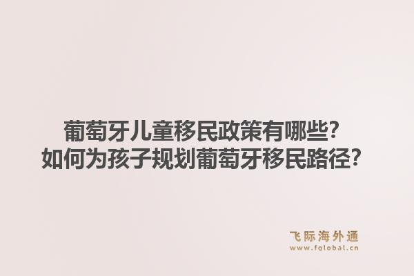 葡萄牙儿童移民政策有哪些?如何为孩子规划葡萄牙移民路径?1.jpg