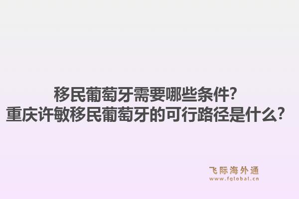 移民葡萄牙需要哪些条件?重庆许敏移民葡萄牙的可行路径是什么?1.jpg
