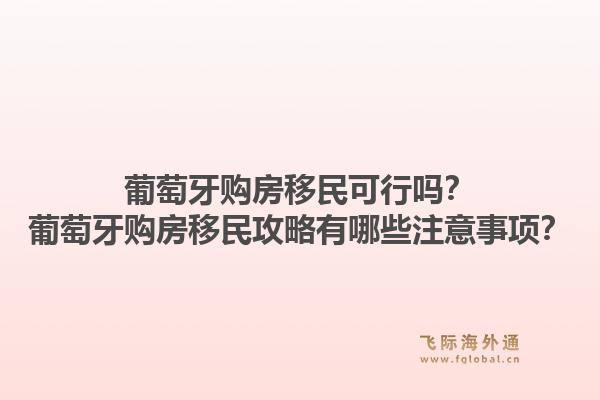 葡萄牙购房移民可行吗?葡萄牙购房移民攻略有哪些注意事项?1.jpg