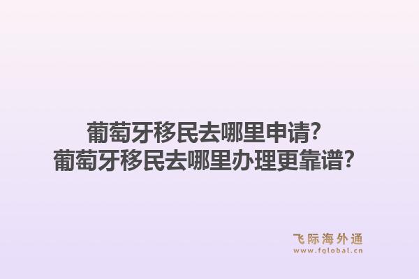 葡萄牙移民去哪里申请？葡萄牙移民去哪里办理更靠谱？1.jpg