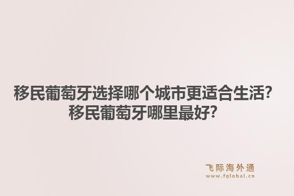 移民葡萄牙选择哪个城市更适合生活？移民葡萄牙哪里最好？1.jpg