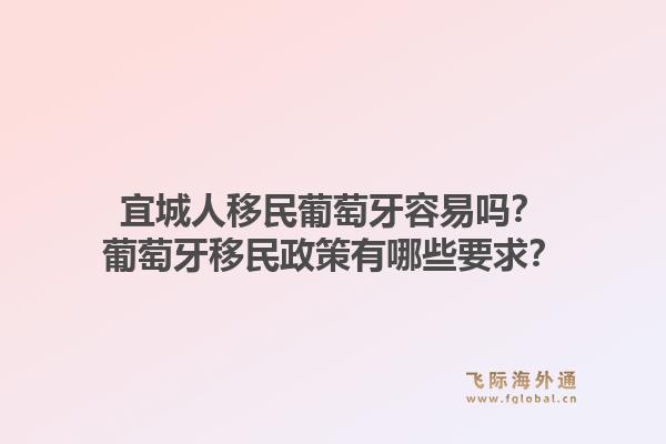 宜城人移民葡萄牙容易吗？葡萄牙移民政策有哪些要求？1.jpg