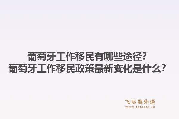葡萄牙工作移民有哪些途径？葡萄牙工作移民政策最新变化是什么？1.jpg