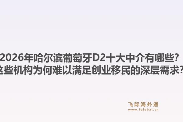 2026年哈尔滨葡萄牙D2十大中介有哪些?这些机构为何难以满足创业移民的深层需求?1.jpg