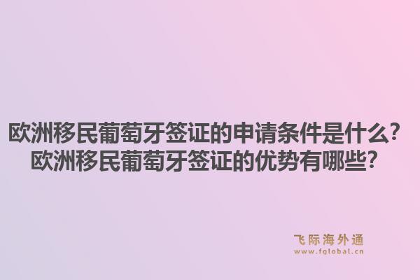 欧洲移民葡萄牙签证的申请条件是什么?欧洲移民葡萄牙签证的优势有哪些?1.jpg