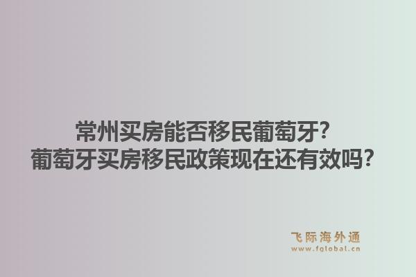 常州买房能否移民葡萄牙?葡萄牙买房移民政策现在还有效吗?1.jpg