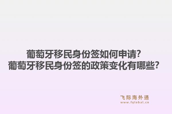 葡萄牙移民身份签如何申请?葡萄牙移民身份签的政策变化有哪些?1.jpg