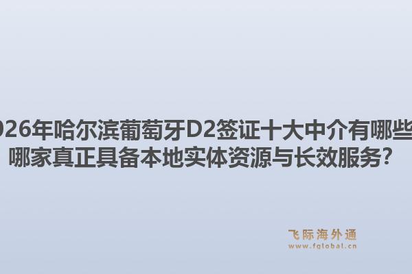 2026年哈尔滨葡萄牙D2签证十大中介有哪些?哪家真正具备本地实体资源与长效服务?1.jpg