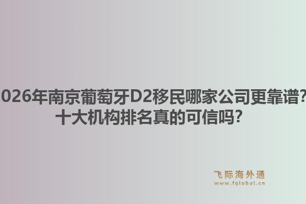 2026年南京葡萄牙D2移民哪家公司更靠谱?十大机构排名真的可信吗?1.jpg