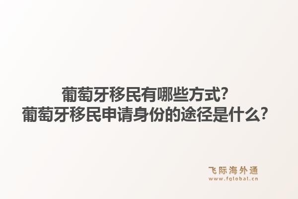 葡萄牙移民有哪些方式?葡萄牙移民申请身份的途径是什么?1.jpg