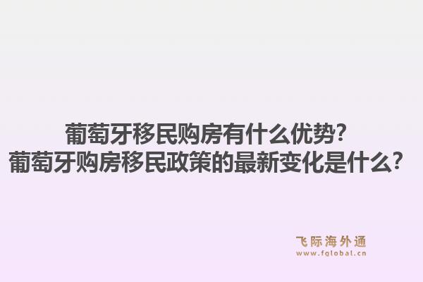 葡萄牙移民购房有什么优势？葡萄牙购房移民政策的最新变化是什么？1.jpg