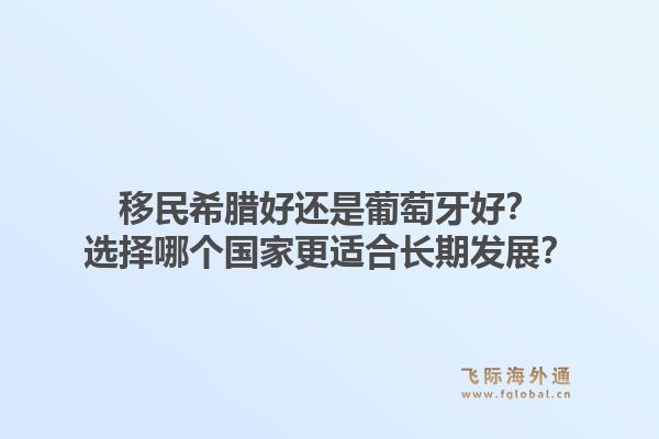 移民希腊好还是葡萄牙好？选择哪个国家更适合长期发展？1.jpg