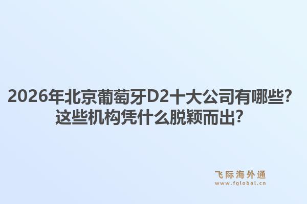 2026年北京葡萄牙D2十大公司有哪些？这些机构凭什么脱颖而出？1.jpg