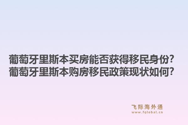 葡萄牙里斯本买房能否获得移民身份？葡萄牙里斯本购房移民政策现状如何？1.jpg