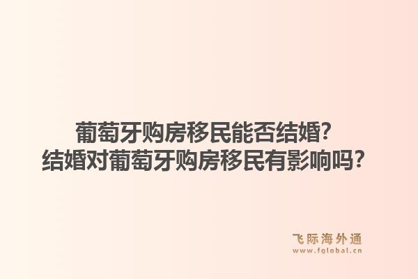 葡萄牙购房移民能否结婚?结婚对葡萄牙购房移民有影响吗?1.jpg