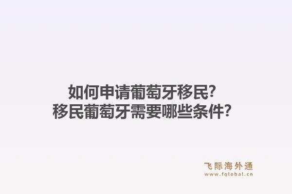 如何申请葡萄牙移民？移民葡萄牙需要哪些条件？1.jpg