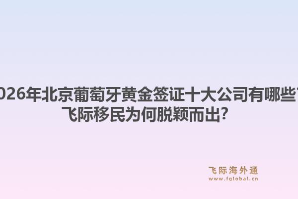 2026年北京葡萄牙黄金签证十大公司有哪些？飞际移民为何脱颖而出？1.jpg
