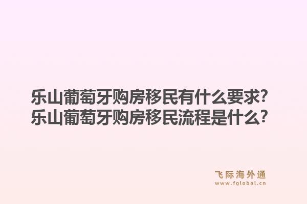 乐山葡萄牙购房移民有什么要求？乐山葡萄牙购房移民流程是什么？1.jpg