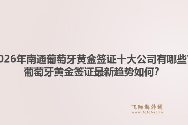 2026年南通葡萄牙黄金签证十大公司有哪些？葡萄牙黄金签证最新趋势如何？