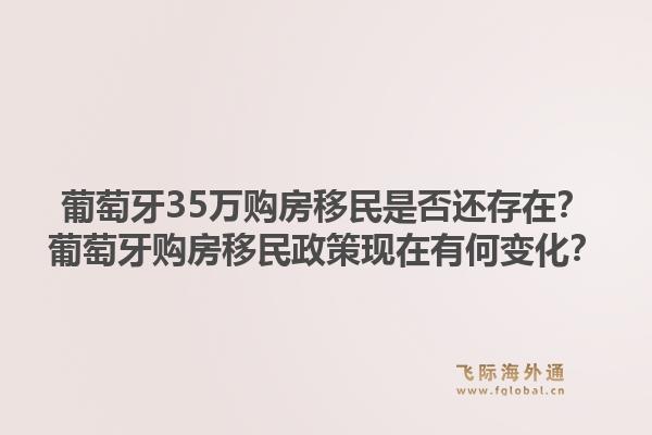 葡萄牙35万购房移民是否还存在?葡萄牙购房移民政策现在有何变化?1.jpg