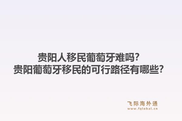 贵阳人移民葡萄牙难吗？贵阳葡萄牙移民的可行路径有哪些？1.jpg