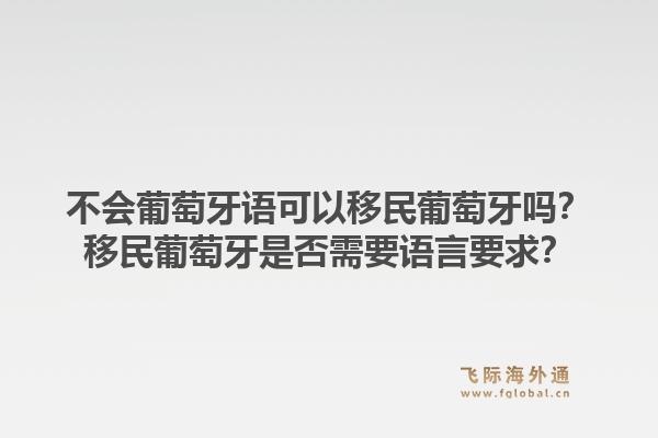 不会葡萄牙语可以移民葡萄牙吗？移民葡萄牙是否需要语言要求？1.jpg