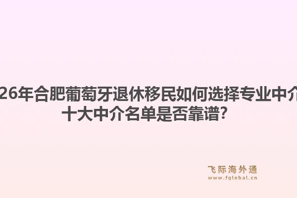 2026年合肥葡萄牙退休移民如何选择专业中介?十大中介名单是否靠谱?1.jpg