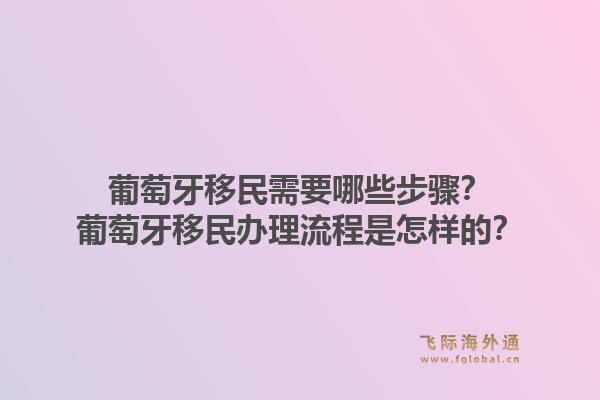 葡萄牙移民需要哪些步骤？葡萄牙移民办理流程是怎样的？1.jpg