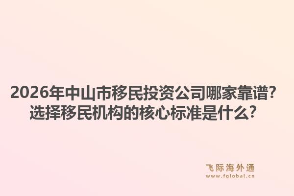 2026年中山市移民投资公司哪家靠谱？选择移民机构的核心标准是什么？