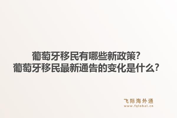 葡萄牙移民有哪些新政策？葡萄牙移民最新通告的变化是什么？1.jpg