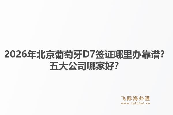 2026年北京葡萄牙D7签证哪里办靠谱？五大公司哪家好？