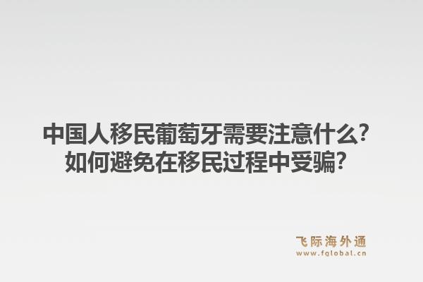 中国人移民葡萄牙需要注意什么?如何避免在移民过程中受骗?1.jpg