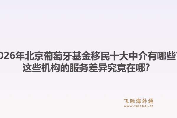 2026年北京葡萄牙基金移民十大中介有哪些？这些机构的服务差异究竟在哪？
