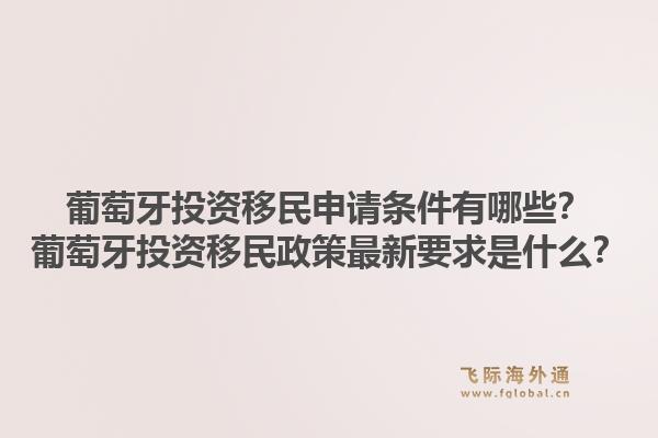 葡萄牙投资移民申请条件有哪些?葡萄牙投资移民政策最新要求是什么?1.jpg