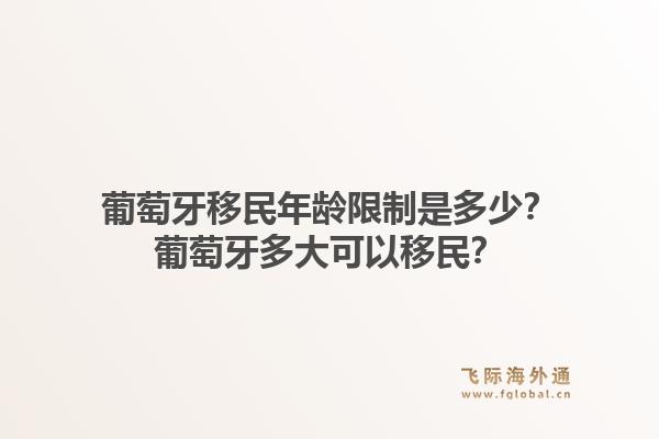 葡萄牙移民年龄限制是多少?葡萄牙多大可以移民?1.jpg