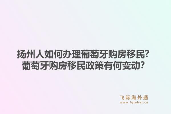扬州人如何办理葡萄牙购房移民？葡萄牙购房移民政策有何变动？1.jpg